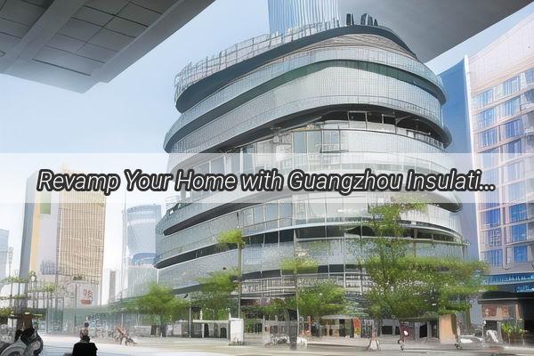 Revamp Your Home with Guangzhou Insulation Wallpaper A Guide to Maximum Energy Efficiency